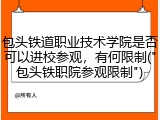 包头铁道职业技术学院是否可以进校参观，有何限制("包头铁职院参观限制")