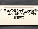 石家庄铁道大学四方学院哪一年成立建校的(四方学院建校年)