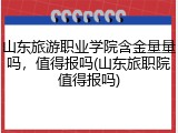 山东旅游职业学院含金量量吗，值得报吗(山东旅职院值得报吗)