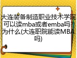 大连装备制造职业技术学院可以读mba或者emba吗？为什么(大连职院能读MBA吗)