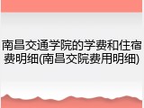 南昌交通学院的学费和住宿费明细(南昌交院费用明细)