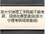 浙大宁波理工学院能不能考研，成绩在哪里查询(浙大宁理考研成绩查询)