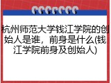 杭州师范大学钱江学院的创始人是谁，前身是什么(钱江学院前身及创始人)