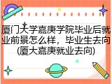 厦门大学嘉庚学院毕业后就业前景怎么样，毕业生去向(厦大嘉庚就业去向)