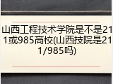 山西工程技术学院是不是211或985高校(山西技院是211/985吗)