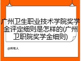 广州卫生职业技术学院奖学金评定细则是怎样的(广州卫职院奖学金细则)