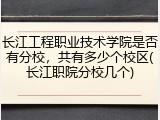 长江工程职业技术学院是否有分校，共有多少个校区(长江职院分校几个)
