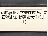 新疆农业大学要住校吗，是否能走读(新疆农大住校走读)