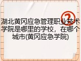 湖北黄冈应急管理职业技术学院是哪里的学校，在哪个城市(黄冈应急学院)