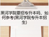 黑河学院要招专升本吗，如何参考(黑河学院专升本招生)