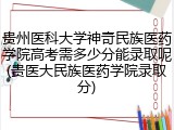 贵州医科大学神奇民族医药学院高考需多少分能录取呢(贵医大民族医药学院录取分)