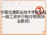 宁夏交通职业技术学院毕业一般工资多少钱(宁职院毕业薪资)
