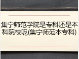 集宁师范学院是专科还是本科院校呢(集宁师范本专科)