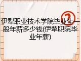 伊犁职业技术学院毕业生一般年薪多少钱(伊犁职院毕业年薪)