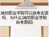 潍坊职业学院可以自考去读吗，为什么(潍坊职业学院自考原因)