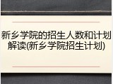 新乡学院的招生人数和计划解读(新乡学院招生计划)