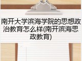 南开大学滨海学院的思想政治教育怎么样(南开滨海思政教育)