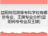 益阳师范高等专科学校有哪些专业，王牌专业分析(益阳师专专业及王牌)