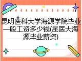 昆明医科大学海源学院毕业一般工资多少钱(昆医大海源毕业薪资)