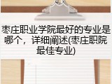 枣庄职业学院最好的专业是哪个，详细阐述(枣庄职院最佳专业)