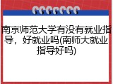 南京师范大学有没有就业指导，好就业吗(南师大就业指导好吗)