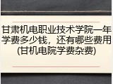 甘肃机电职业技术学院一年学费多少钱，还有哪些费用(甘机电院学费杂费)