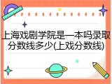 上海戏剧学院是一本吗录取分数线多少(上戏分数线)