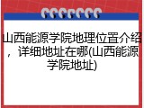 山西能源学院地理位置介绍，详细地址在哪(山西能源学院地址)