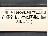 四川卫生康复职业学院地址在哪个市，什么区县(川康职院地址)
