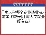 江南大学哪个专业毕业就业前景比较好(江南大学就业好专业)