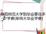 阜阳师范大学到毕业要花多少学费(阜师大毕业学费)