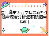 厦门城市职业学院最新招生简章深度分析(厦职院招生简析)
