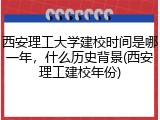 西安理工大学建校时间是哪一年，什么历史背景(西安理工建校年份)