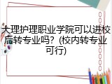大理护理职业学院可以进校后转专业吗？(校内转专业可行)