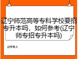 辽宁师范高等专科学校要招专升本吗，如何参考(辽宁师专招专升本吗)