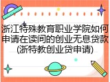 浙江特殊教育职业学院如何申请在读间的创业无息贷款(浙特教创业贷申请)