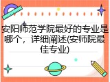 安阳师范学院最好的专业是哪个，详细阐述(安师院最佳专业)