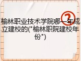 榆林职业技术学院哪一年成立建校的("榆林职院建校年份")