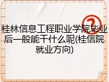 桂林信息工程职业学院毕业后一般能干什么呢(桂信院就业方向)