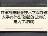 甘肃机电职业技术学院办理入学有什么攻略没(甘肃机电入学攻略)