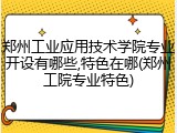 郑州工业应用技术学院专业开设有哪些,特色在哪(郑州工院专业特色)