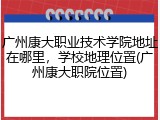 广州康大职业技术学院地址在哪里，学校地理位置(广州康大职院位置)