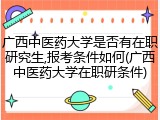 广西中医药大学是否有在职研究生,报考条件如何(广西中医药大学在职研条件)