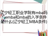 辽宁轻工职业学院有mba吗？emba和mba的入学条件是什么(辽宁轻工MBA条件)
