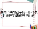 贵州传媒职业学院一般什么时候开学(贵传开学时间)