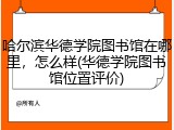 哈尔滨华德学院图书馆在哪里，怎么样(华德学院图书馆位置评价)