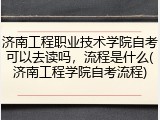 济南工程职业技术学院自考可以去读吗，流程是什么(济南工程学院自考流程)