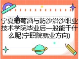宁夏葡萄酒与防沙治沙职业技术学院毕业后一般能干什么呢(宁职院就业方向)