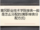黄冈职业技术学院宿舍一般是怎么分配的(黄职宿舍分配方式)