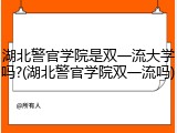 湖北警官学院是双一流大学吗?(湖北警官学院双一流吗)